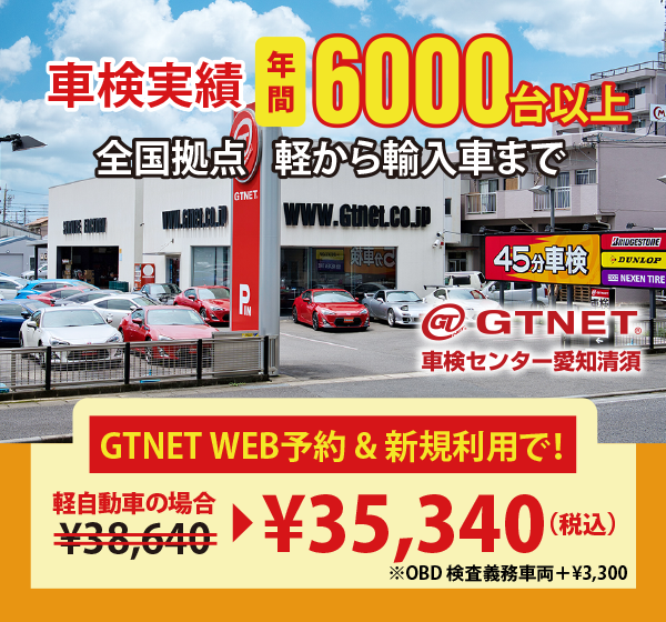 GTNET車検センター愛知清須　車検実績 年間6000台以上　全国拠点　軽から輸入まで　GTNETWEB予約＆新規利用で軽自動車の場合￥38,640が、￥35,340（税込）に