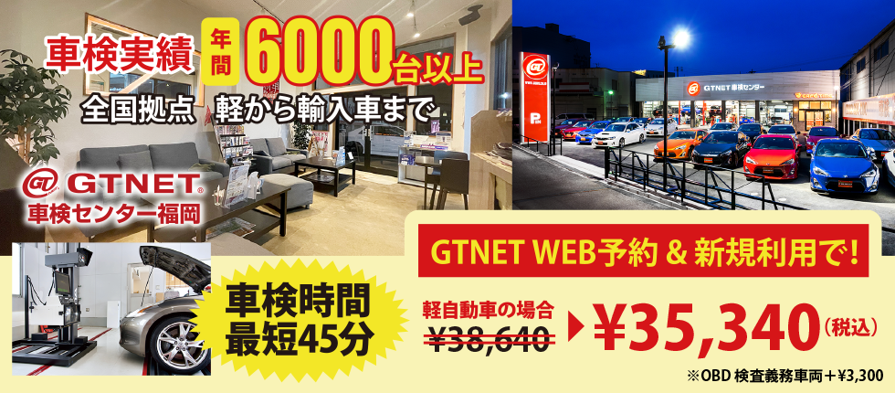 GTNET車検センター福岡　車検実績 年間6000台以上　全国拠点　軽から輸入まで　GTNETWEB予約＆新規利用で軽自動車の場合￥38,640が、￥35,340（税込）に